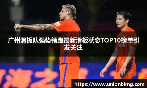 广州滑板队强势领跑最新滑板状态TOP10榜单引发关注