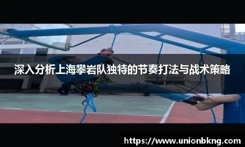深入分析上海攀岩队独特的节奏打法与战术策略